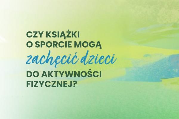 Czy książki o sporcie mogą zachęcić dzieci do aktywności fizycznej? Dlaczego warto po nie sięgać? | Książki dla dzieci 7+